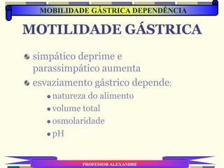 MOTILIDADE GÁSTRICA
simpático deprime e
parassimpático aumenta
esvaziamento gástrico depende:
 natureza do alimento
 volume total
 osmolaridade
 pH
PROFESSOR ALEXANDRE
MOBILIDADE GÁSTRICA DEPENDÊNCIA
 