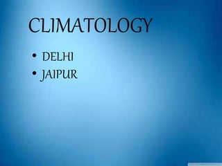 CLIMATOLOGY
• DELHI
• JAIPUR
 