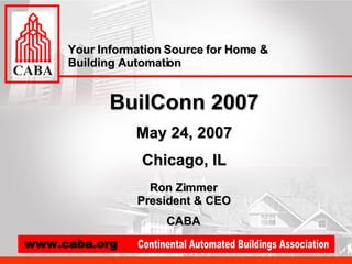 BuilConn 2007 May 24, 2007 Chicago, IL Your Information Source for Home & Building Automation Ron Zimmer President & CEO CABA 