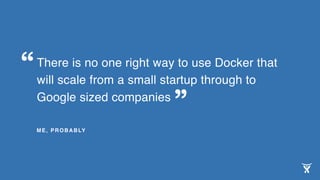 There is no one right way to use Docker that
will scale from a small startup through to
Google sized companies
ME, PROBABLY
“
”
 