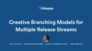 MATT SHELTON • ENGINEERING MANAGER • NUANCE COMMUNICATIONS • @MATTSHELTON
Creative Branching Models for
Multiple Release Streams
 