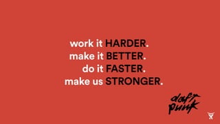 do it FASTER.
make us STRONGER.
make it BETTER.
work it HARDER.
 