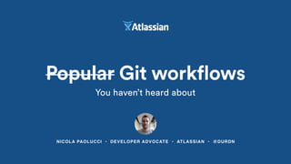 NICOLA PAOLUCCI • DEVELOPER ADVOCATE • ATLASSIAN • @DURDN
Popular Git workflows
You haven’t heard about
 