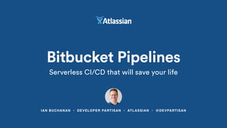 IAN BUCHANAN • DEVELOPER PARTISAN • ATLASSIAN • @DEVPARTISAN
Bitbucket Pipelines
Serverless CI/CD that will save your life
 