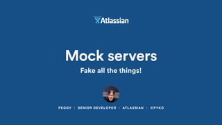 PEGGY • SENIOR DEVELOPER • ATLASSIAN • @PYKO
Mock servers
Fake all the things!
 