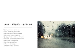 Цели — вопросы — решения

Узнать, что можно купить
Найти что-то подходящее
Прицениться к предложениям
Примерить объект на себя
Прислушаться к своей интуиции
Выяснить подноготную компании
Связаться с продавцом
Посмотреть на объект
Запланировать сделку
Довести сделку до конца
 