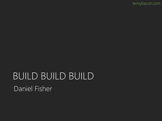 lennybacon.com
BUILD BUILD BUILD
Daniel Fisher
 