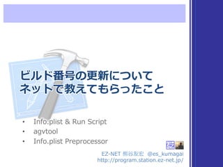 ビルド番号の更更新について
ネットで教えてもらったこと
EZ-‐‑‒NET  熊⾕谷友宏    @es_̲kumagai
http://program.station.ez-‐‑‒net.jp/
•  Info.plist  &  Run  Script
•  agvtool
•  Info.plist  Preprocessor
 