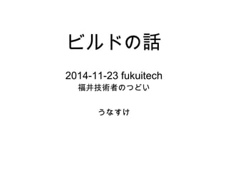 ビルドの話 
2014-11-23 fukuitech 
福井技術者のつどい 
うなすけ 
 