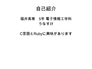 自己紹介 
福井高専　5年 電子情報工学科 
うなすけ 
C言語とRubyに興味があります 
 