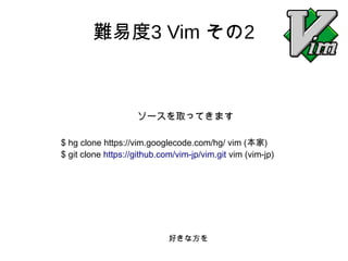 難易度3 Vim その2 
ソースを取ってきます 
$ hg clone https://vim.googlecode.com/hg/ vim (本家) 
$ git clone https://github.com/vim-jp/vim.gi...