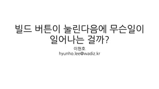 빌드 버튼이 눌린다음에 무슨일이
일어나는 걸까?
이현호
hyunho.lee@wadiz.kr
 