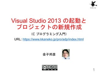 Visual Studio 2013 の起動と
プロジェクトの新規作成
（C プログラミング入門）
URL: https://www.kkaneko.jp/pro/adp/index.html
1
金子邦彦
 