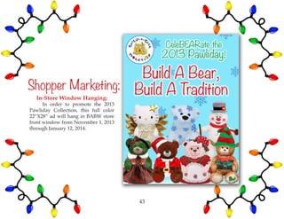 Shopper Marketing:
In-Store Window Hanging:
	 In order to promote the 2013
Pawliday Collection, this full color
22”X28” ad will hang in BABW store
front window from November 1, 2013
through January 12, 2014.
43
 