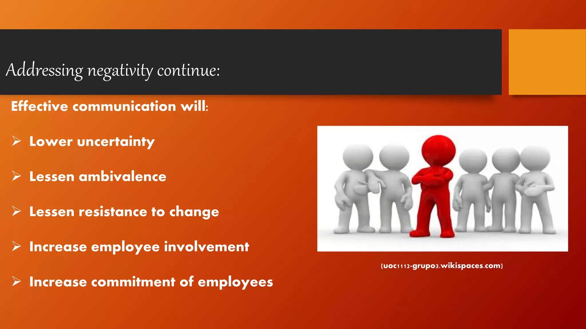 Addressing negativity continue:
Effective communication will:
 Lower uncertainty
 Lessen ambivalence
 Lessen resistance to change
 Increase employee involvement
 Increase commitment of employees
(uoc1112-grupo3.wikispaces.com)
 