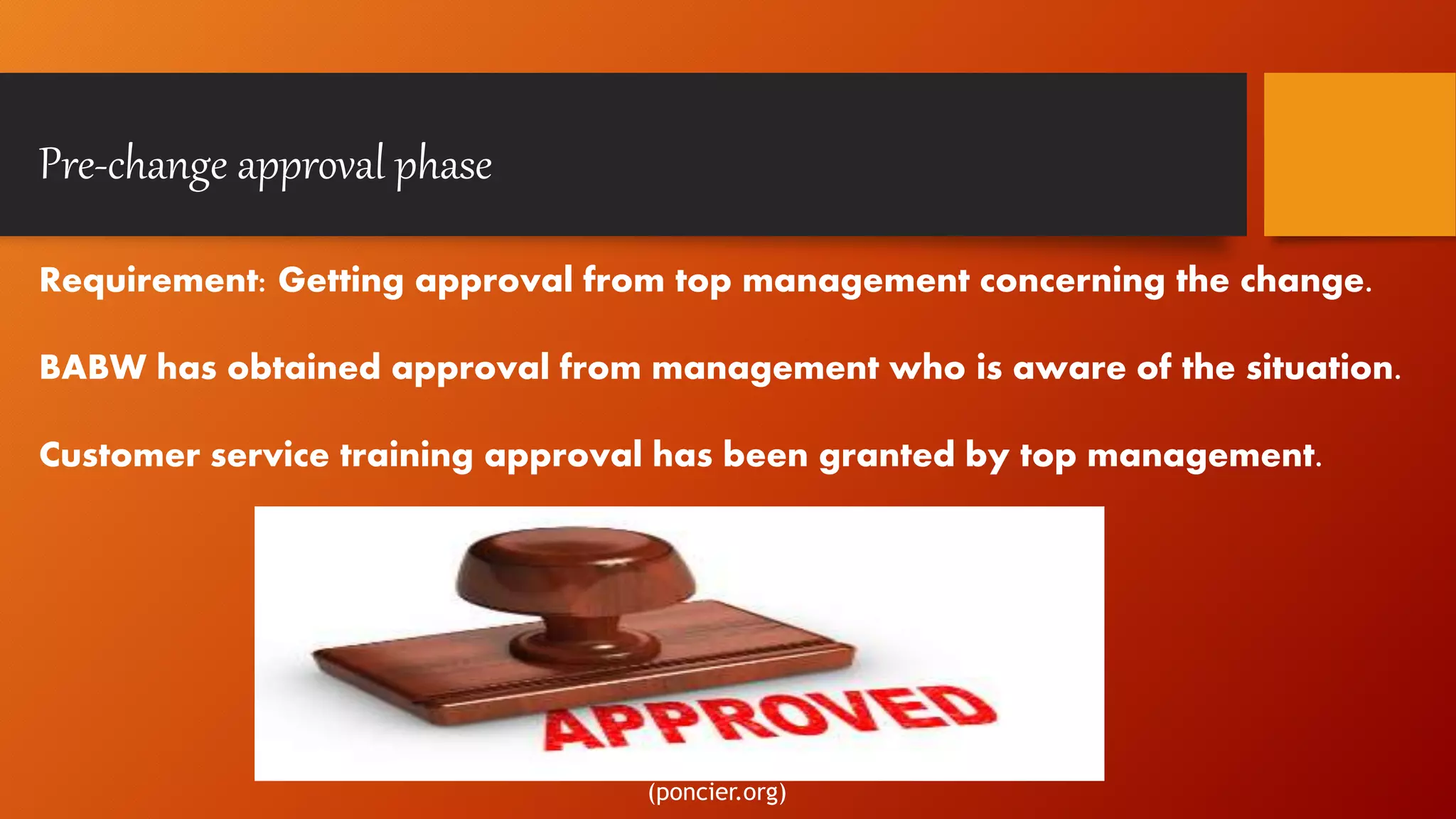 Pre-change approval phase
Requirement: Getting approval from top management concerning the change.
BABW has obtained approval from management who is aware of the situation.
Customer service training approval has been granted by top management.
(poncier.org)
 