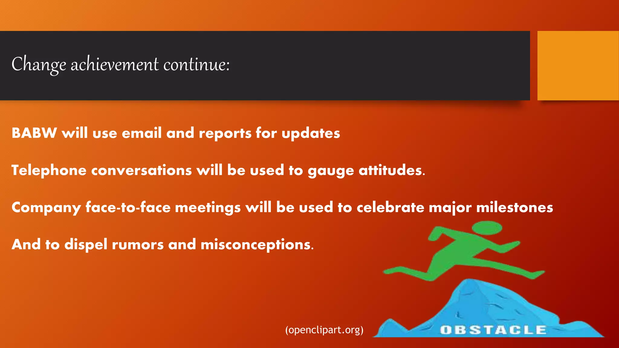 Change achievement continue:
BABW will use email and reports for updates
Telephone conversations will be used to gauge attitudes.
Company face-to-face meetings will be used to celebrate major milestones
And to dispel rumors and misconceptions.
(openclipart.org)
 