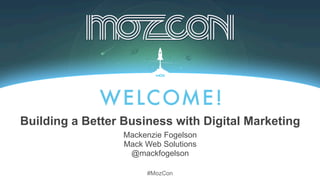 #MozCon
Mackenzie Fogelson
Mack Web Solutions
@mackfogelson
Building a Better Business with Digital Marketing
 