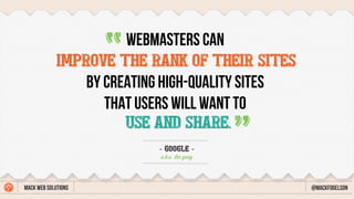 WEBMASTERS CAN
BY CREATING HIGH-QUALITY SITES
THAT USERS WILL WANT TO
- GOOGLE -
a.k.a. the goog
“
“
Mack web Solutions @mackfogelson
USE AND SHARE.
IMPROVE THE RANK OF THEIR SITES
 