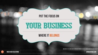 put THE FOCUS ON
YOUR BUSINESS
WHERE IT BELONGS
Mack web Solutions @mackfogelson
image credit: http://media-cache-ec4.pinimg.com/originals/cc/14/e6/cc14e6b24f39d6d185e04a285ef42ba2.jpg
 