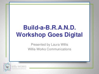 Build-a-B.R.A.N.D.
Workshop Goes Digital
    Presented by Laura Willis
   Willis-Works Communications
 