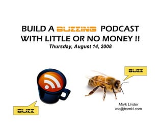 BUILD A BUZZING PODCAST
WITH LITTLE OR NO MONEY !!
       Thursday, August 14, 2008



                                         BUZZ




                                    Mark Linder
                                   mb@bsmkl.com
BUZZ
 