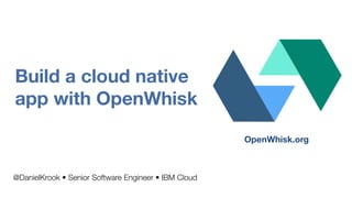Build a cloud native
app with OpenWhisk
@DanielKrook • Senior Software Engineer • IBM Cloud
OpenWhisk.org
 