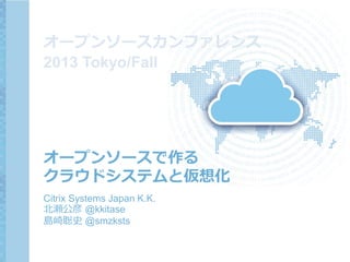 オープンソースカンファレンス
2013 Tokyo/Fall

オープンソースで作る
クラウドシステムと仮想化
Citrix Systems Japan K.K.
北瀬公彦 @kkitase
島崎聡史 @smzksts

 