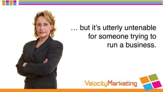 … but it’s utterly untenable
for someone trying to  
run a business.
 