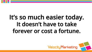 It’s so much easier today.
It doesn’t have to take
forever or cost a fortune.
 