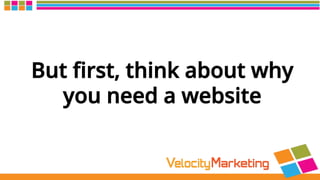 But ﬁrst, think about why
you need a website
 
