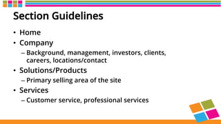 Section Guidelines
•  Home
•  Company
– Background, management, investors, clients,
careers, locations/contact
•  Solutions/Products
– Primary selling area of the site
•  Services
– Customer service, professional services
 