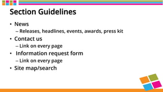 Section Guidelines
•  News
– Releases, headlines, events, awards, press kit
•  Contact us
– Link on every page
•  Information request form
– Link on every page
•  Site map/search
 