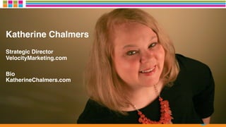 Katherine Chalmers
Strategic Director 
VelocityMarketing.com
Bio 
KatherineChalmers.com
 