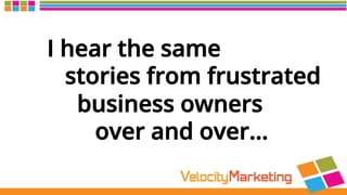 I hear the same
stories from frustrated
business owners
over and over…
 