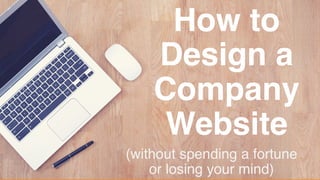 How to
Design a
Company
Website
(without spending a fortune  
or losing your mind)
 