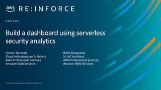 © 2019,Amazon Web Services, Inc. or its affiliates. All rights reserved.
Build a dashboard using serverless
security analytics
Umesh Ramesh
Cloud Infrastructure Architect
AWS Professional Services
Amazon Web Services
S D D 2 0 1
Rohit Rangnekar
Sr. IoT Architect
AWS Professional Services
Amazon Web Services
 