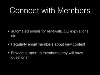 Connect with Members 
• automated emails for renewals, CC expirations, 
etc. 
• Regularly email members about new content 
• Provide support to members (they will have 
questions) 
 