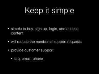Keep it simple 
• simple to buy, sign up, login, and access 
content 
• will reduce the number of support requests 
• provide customer support 
• faq, email, phone 
 