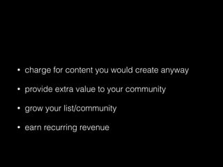 • charge for content you would create anyway 
• provide extra value to your community 
• grow your list/community 
• earn recurring revenue 
 