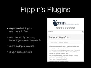 Pippin’s Plugins 
• expertise/training for 
membership fee 
• members only content, 
including source downloads 
• more in depth tutorials 
• plugin code reviews 
 