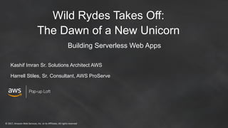 © 2017, Amazon Web Services, Inc. or its Affiliates. All rights reserved
Pop-up Loft
Building Serverless Web Apps
Wild Rydes Takes Off:
The Dawn of a New Unicorn
Kashif Imran Sr. Solutions Architect AWS
Harrell Stiles, Sr. Consultant, AWS ProServe
 