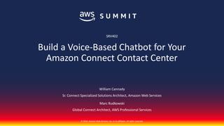 © 2018, Amazon Web Services, Inc. or its affiliates. All rights reserved.
William Cannady
Marc Rudkowski
Global Connect Architect, AWS Professional Services
Build a Voice-Based Chatbot for Your
Amazon Connect Contact Center
SRV402
Sr. Connect Specialized Solutions Architect, Amazon Web Services
 