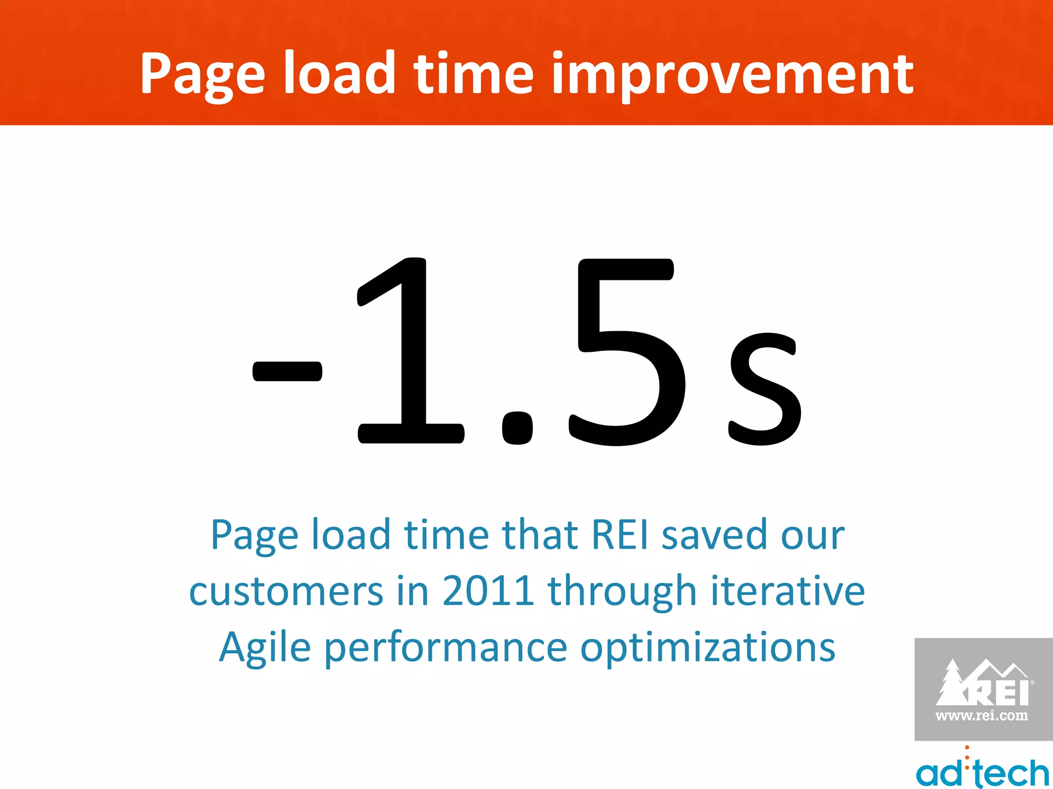 Page load time improvement




   -1.5 s
  Page load time that REI saved our
 customers in 2011 through iterative
  Agile performance optimizations
 