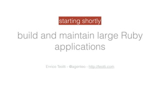 build and maintain large Ruby
applications
Enrico Teotti - @agenteo - http://teotti.com
starting shortly
 