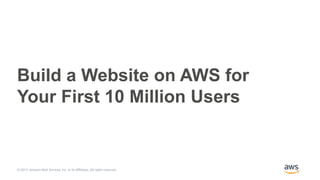© 2017, Amazon Web Services, Inc. or its Affiliates. All rights reserved.
Build a Website on AWS for
Your First 10 Million Users
 
