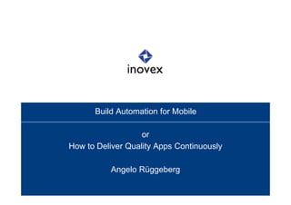 Build Automation for Mobile 
or 
How to Deliver Quality Apps Continuously 
Angelo Rüggeberg 
 