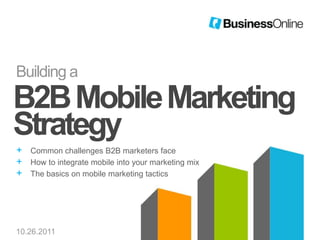 Building a
B2B Mobile Marketing
Strategy
+   Common challenges B2B marketers face
+   How to integrate mobile into your marketing mix
+   The basics on mobile marketing tactics




10.26.2011
 