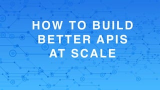 HOW TO BUILD
BETTER APIS
AT SCALE
 