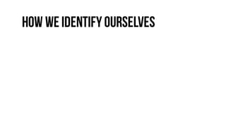 How we identifyourselves
 